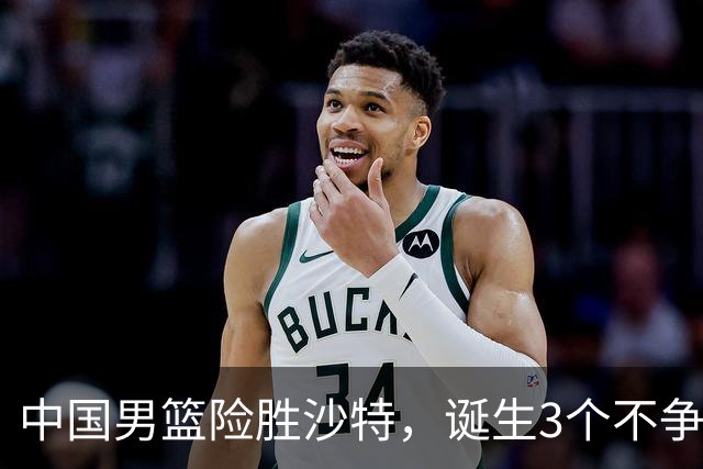 中国男篮险胜沙特，诞生3个不争事实！赛后全队与对方伤员握手，冲冠有点难了